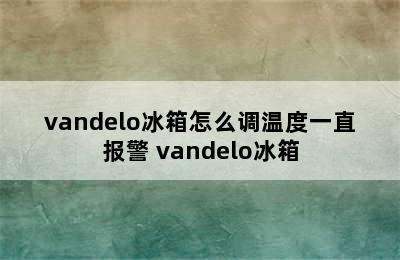 vandelo冰箱怎么调温度一直报警 vandelo冰箱